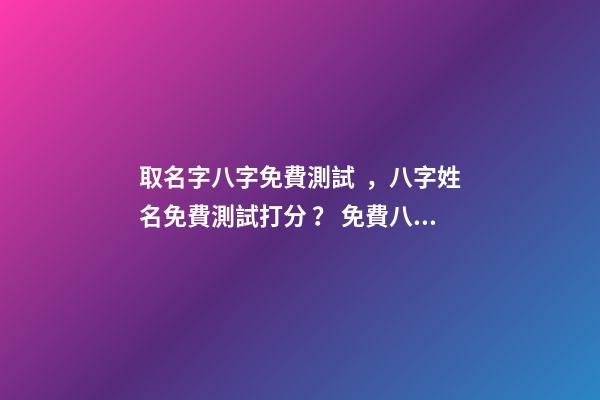 取名字八字免費測試，八字姓名免費測試打分？ 免費八字姓名測試打分，免費姓名測試打分